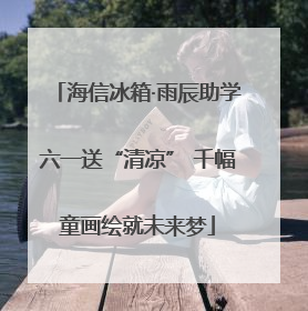 海信冰箱·雨辰助学六一送“清凉” 千幅童画绘就未来梦