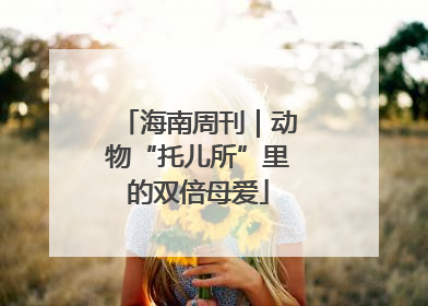 海南周刊｜动物“托儿所”里的双倍母爱