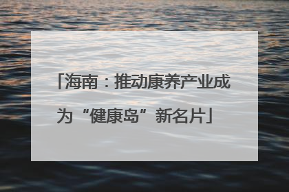 海南：推动康养产业成为“健康岛”新名片