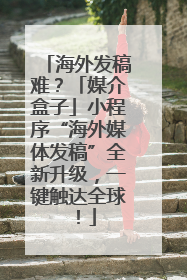 海外发稿难？「媒介盒子」小程序“海外媒体发稿”全新升级，一键触达全球！