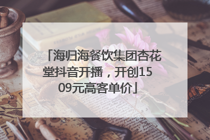 海归海餐饮集团杏花堂抖音开播，开创1509元高客单价