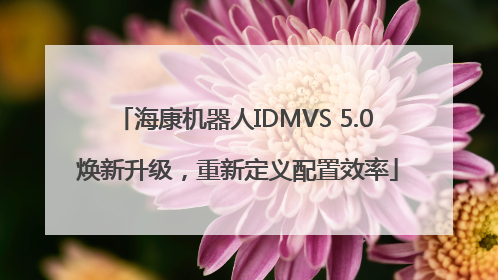 海康机器人IDMVS 5.0 焕新升级，重新定义配置效率