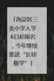 海淀区三类小学入学6日起报名，今年继续推进“长幼随学”
