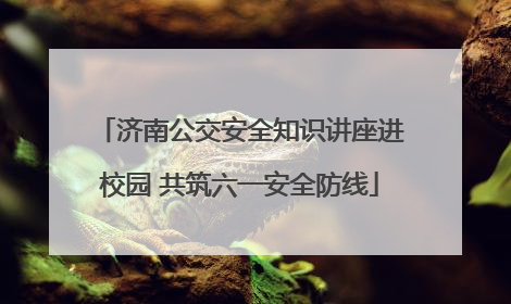 济南公交安全知识讲座进校园 共筑六一安全防线