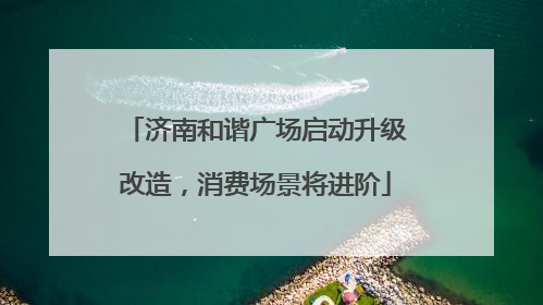 济南和谐广场启动升级改造，消费场景将进阶