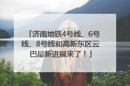 济南地铁4号线、6号线、8号线和高新东区云巴最新进展来了！