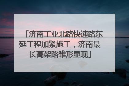 济南工业北路快速路东延工程加紧施工，济南最长高架路雏形显现