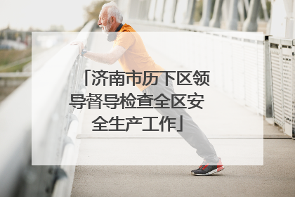 济南市历下区领导督导检查全区安全生产工作