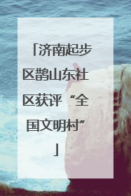 济南起步区鹊山东社区获评“全国文明村”