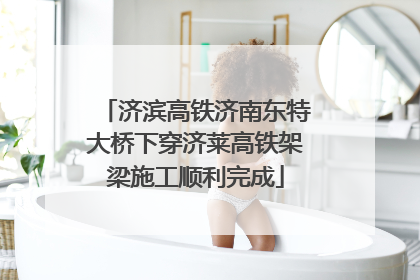 济滨高铁济南东特大桥下穿济莱高铁架梁施工顺利完成