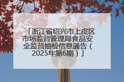 浙江省绍兴市上虞区市场监督管理局食品安全监督抽检信息通告（2025年第6期）