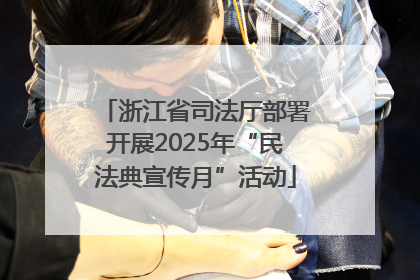 浙江省司法厅部署开展2025年“民法典宣传月”活动