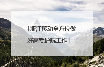 浙江移动全方位做好高考护航工作