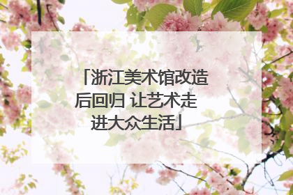 浙江美术馆改造后回归 让艺术走进大众生活