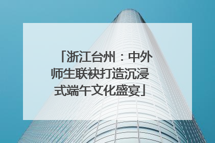 浙江台州：中外师生联袂打造沉浸式端午文化盛宴