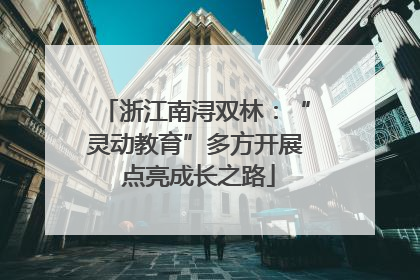 浙江南浔双林：“灵动教育”多方开展 点亮成长之路