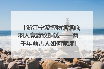 浙江宁波博物馆馆藏羽人竞渡纹铜钺——两千年前古人如何竞渡