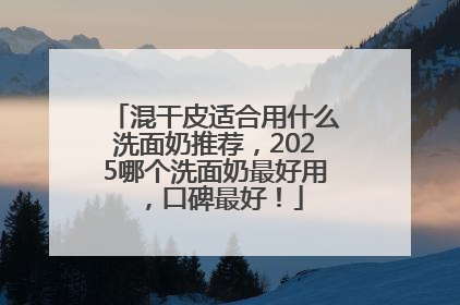 混干皮适合用什么洗面奶推荐，2025哪个洗面奶最好用，口碑最好！