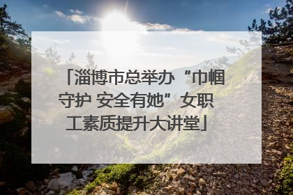 淄博市总举办“巾帼守护 安全有她”女职工素质提升大讲堂