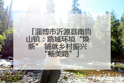 淄博市沂源县南鲁山镇：路域环境“焕新” 铺就乡村振兴“畅美路”