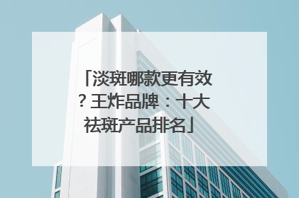 淡斑哪款更有效？王炸品牌：十大祛斑产品排名