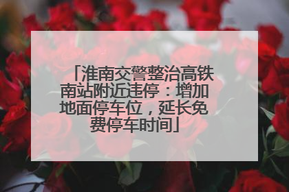 淮南交警整治高铁南站附近违停：增加地面停车位，延长免费停车时间