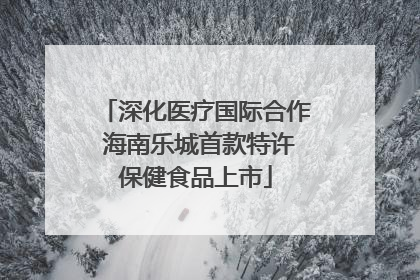 深化医疗国际合作 海南乐城首款特许保健食品上市