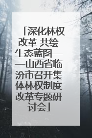 深化林权改革 共绘生态蓝图——山西省临汾市召开集体林权制度改革专题研讨会