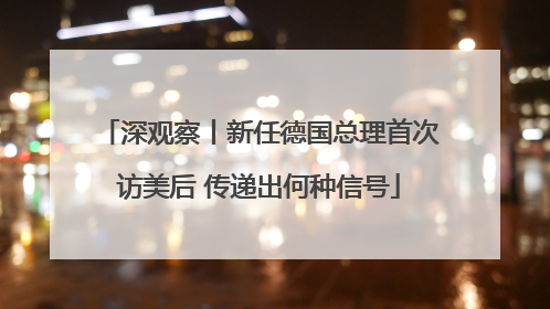 深观察丨新任德国总理首次访美后 传递出何种信号