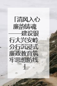 清风入心 廉韵铸魂——建设银行大兴安岭分行沉浸式廉政教育筑牢思想防线