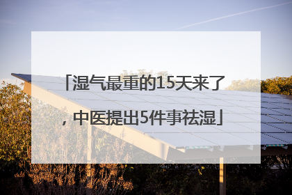 湿气最重的15天来了，中医提出5件事祛湿