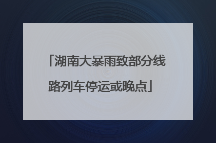 湖南大暴雨致部分线路列车停运或晚点