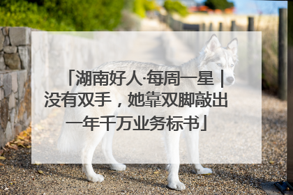 湖南好人·每周一星｜没有双手，她靠双脚敲出一年千万业务标书