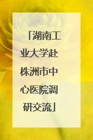 湖南工业大学赴株洲市中心医院调研交流