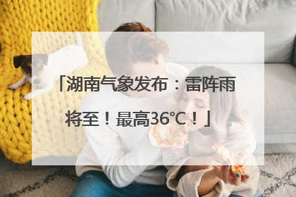湖南气象发布：雷阵雨将至！最高36℃！