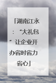湖南江永：“大礼包”让企业开办省时省力省心