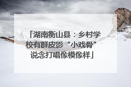 湖南衡山县：乡村学校有群皮影“小戏骨” 说念打唱像模像样