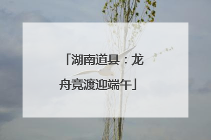 湖南道县：龙舟竞渡迎端午