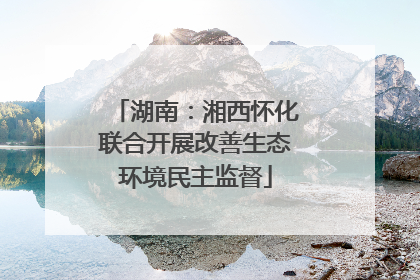 湖南：湘西怀化联合开展改善生态环境民主监督