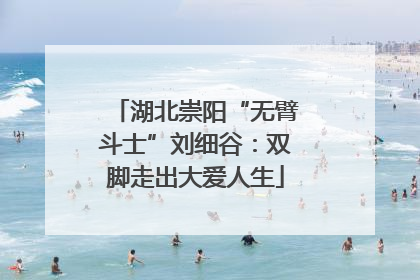 湖北崇阳“无臂斗士”刘细谷：双脚走出大爱人生