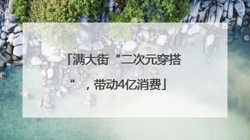 满大街“二次元穿搭”，带动4亿消费