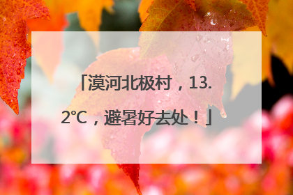 漠河北极村，13.2℃，避暑好去处！