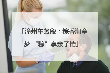 漳州车务段：粽香润童梦 “粽”享亲子情
