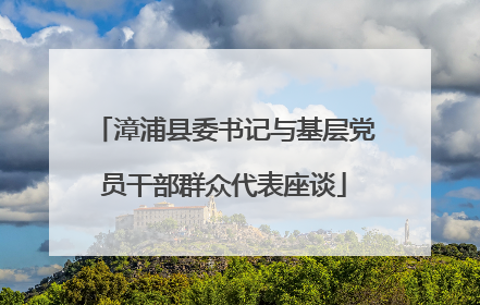 漳浦县委书记与基层党员干部群众代表座谈