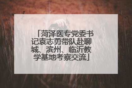 菏泽医专党委书记袁志勇带队赴聊城、滨州、临沂教学基地考察交流