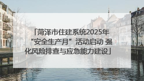 菏泽市住建系统2025年“安全生产月”活动启动 强化风险排查与应急能力建设