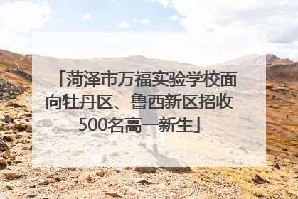 菏泽市万福实验学校面向牡丹区、鲁西新区招收500名高一新生