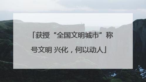 获授“全国文明城市”称号文明 兴化，何以动人