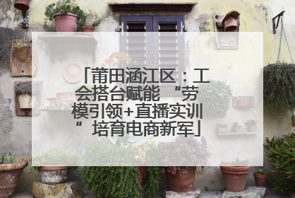 莆田涵江区：工会搭台赋能 “劳模引领+直播实训”培育电商新军