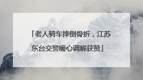 老人骑车摔倒骨折，江苏东台交警暖心调解获赞